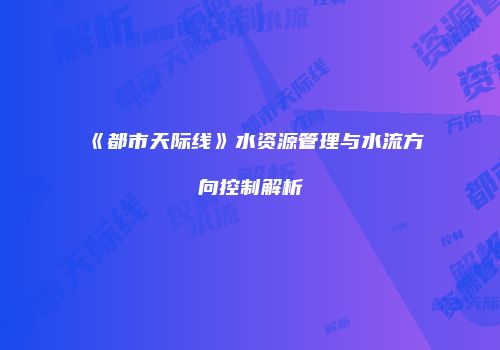 《都市天际线》水资源管理与水流方向控制解析