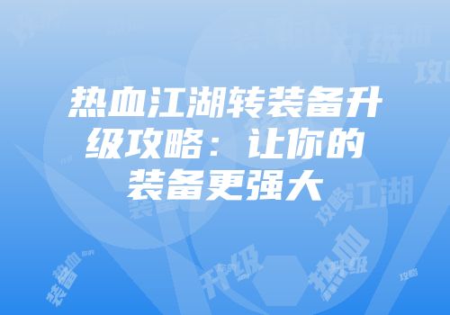 热血江湖转装备升级攻略：让你的装备更强大