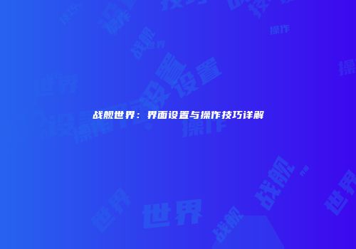 战舰世界：界面设置与操作技巧详解