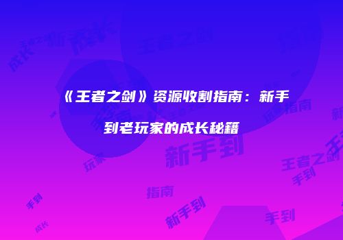 《王者之剑》资源收割指南：新手到老玩家的成长秘籍