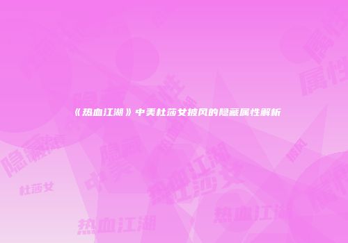 《热血江湖》中美杜莎女披风的隐藏属性解析