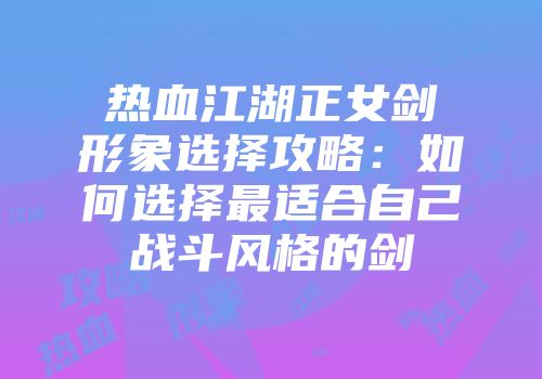 热血江湖正女剑形象选择攻略：如何选择最适合自己战斗风格的剑