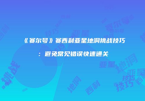 《赛尔号》赛西利亚星地洞挑战技巧：避免常见错误快速通关