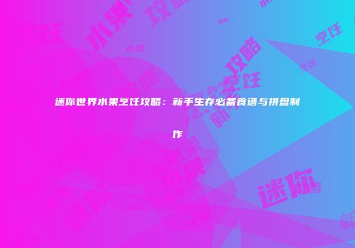 迷你世界水果烹饪攻略：新手生存必备食谱与拼盘制作