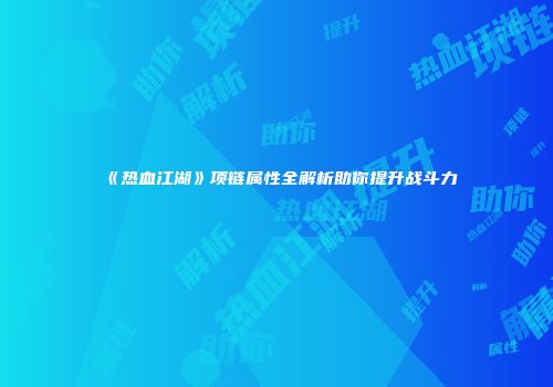 《热血江湖》项链属性全解析助你提升战斗力