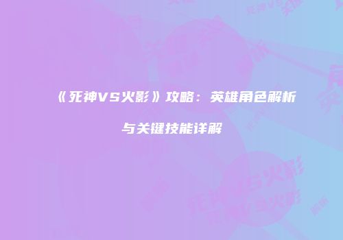 《死神VS火影》攻略：英雄角色解析与关键技能详解