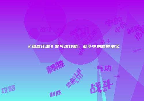 《热血江湖》琴气功攻略：战斗中的制胜法宝
