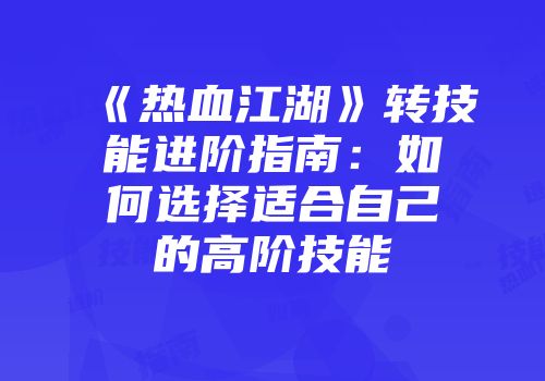 《热血江湖》转技能进阶指南：如何选择适合自己的高阶技能