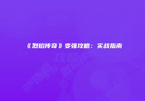 《烈焰传奇》变强攻略：实战指南