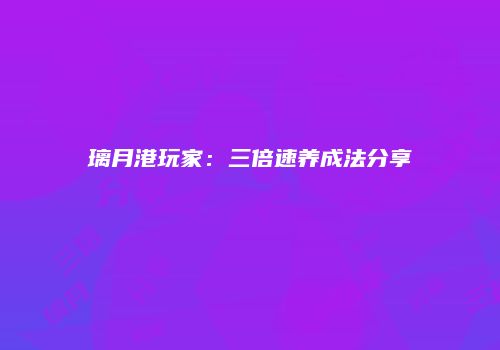 璃月港玩家：三倍速养成法分享