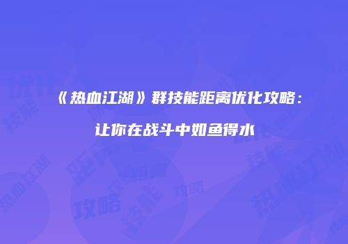《热血江湖》群技能距离优化攻略：让你在战斗中如鱼得水