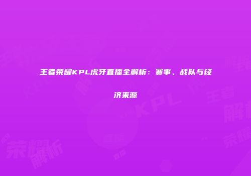 王者荣耀KPL虎牙直播全解析：赛事、战队与经济来源