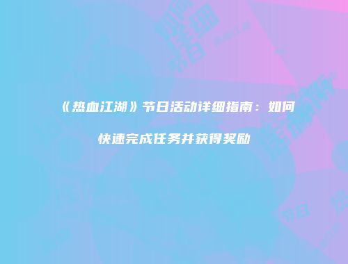 《热血江湖》节日活动详细指南：如何快速完成任务并获得奖励