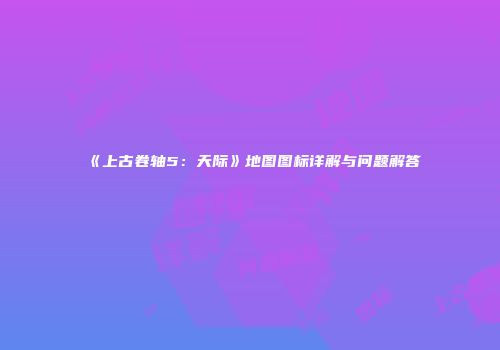 《上古卷轴5：天际》地图图标详解与问题解答