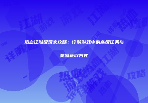 热血江湖级玩家攻略：详解游戏中的高级任务与奖励获取方式