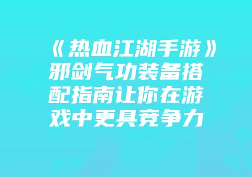 《热血江湖手游》邪剑气功装备搭配指南让你在游戏中更具竞争力