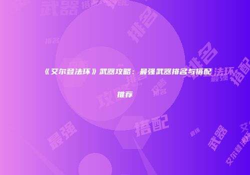 《艾尔登法环》武器攻略：最强武器排名与搭配推荐