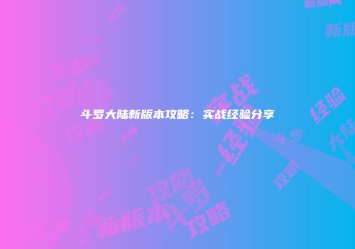 斗罗大陆新版本攻略：实战经验分享