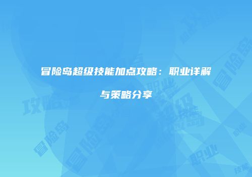 冒险岛超级技能加点攻略：职业详解与策略分享