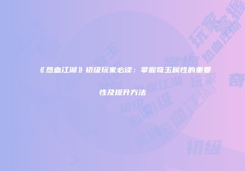 《热血江湖》初级玩家必读：掌握奇玉属性的重要性及提升方法