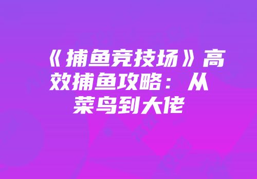 《捕鱼竞技场》高效捕鱼攻略：从菜鸟到大佬