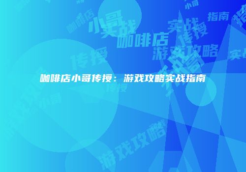 咖啡店小哥传授：游戏攻略实战指南
