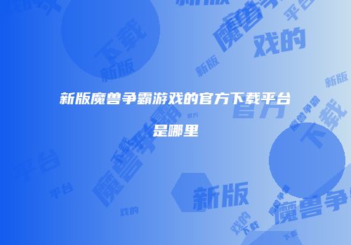 新版魔兽争霸游戏的官方下载平台是哪里