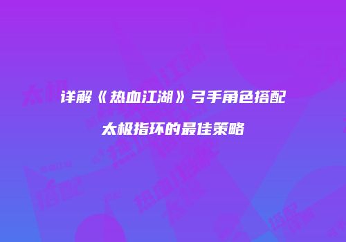 详解《热血江湖》弓手角色搭配太极指环的最佳策略