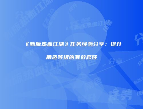 《新版热血江湖》任务经验分享：提升角色等级的有效路径