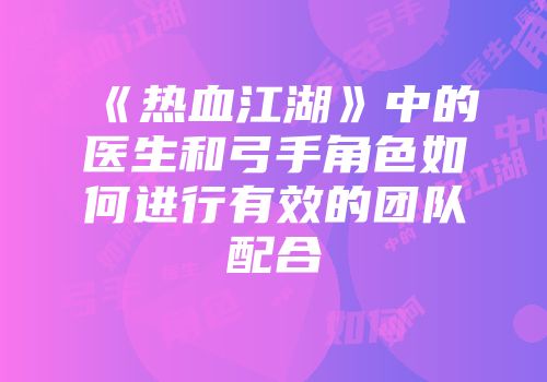 《热血江湖》中的医生和弓手角色如何进行有效的团队配合