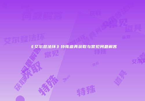 《艾尔登法环》特殊道具获取与常见问题解答