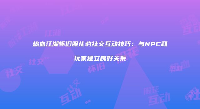 热血江湖怀旧服花豹社交互动技巧：与NPC和玩家建立良好关系