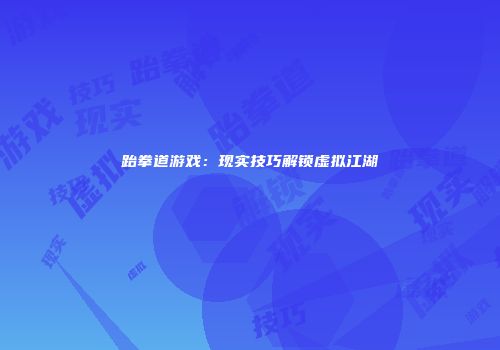 跆拳道游戏：现实技巧解锁虚拟江湖
