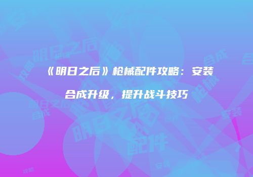 《明日之后》枪械配件攻略：安装合成升级，提升战斗技巧