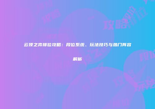 云顶之弈排位攻略：段位系统、玩法技巧与热门阵容解析
