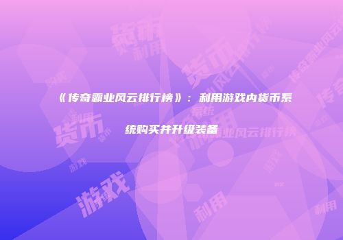 《传奇霸业风云排行榜》：利用游戏内货币系统购买并升级装备