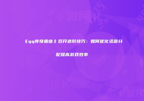 《qq传奇霸业》双开进阶技巧：如何优化资源分配提高游戏效率