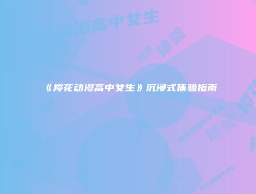 《樱花动漫高中女生》沉浸式体验指南