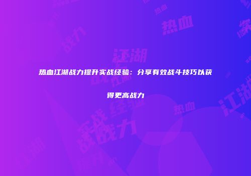 热血江湖战力提升实战经验：分享有效战斗技巧以获得更高战力