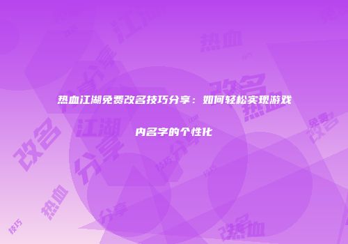 热血江湖免费改名技巧分享：如何轻松实现游戏内名字的个性化