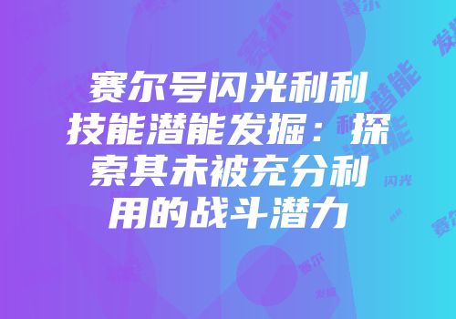 赛尔号闪光利利技能潜能发掘：探索其未被充分利用的战斗潜力