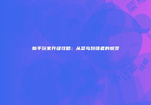 新手玩家升级攻略：从菜鸟到强者的蜕变