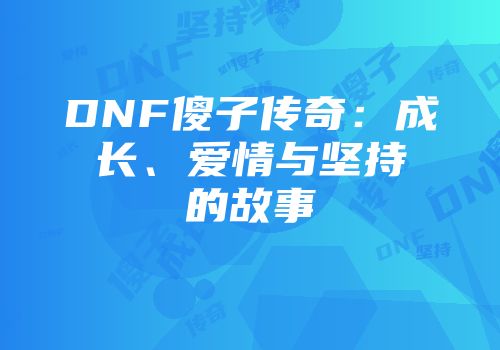 DNF傻子传奇：成长、爱情与坚持的故事