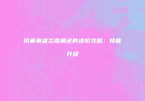 风暴英雄炎魔角色的进阶攻略：技能升级