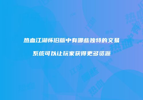 热血江湖怀旧版中有哪些独特的交易系统可以让玩家获得更多资源