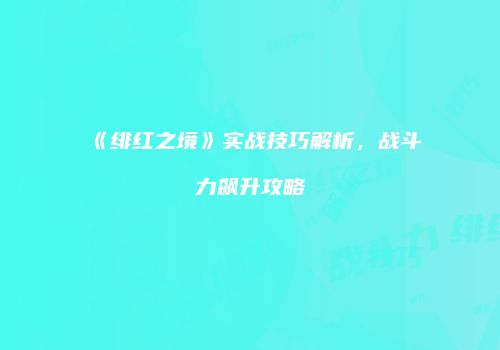 《绯红之境》实战技巧解析，战斗力飙升攻略