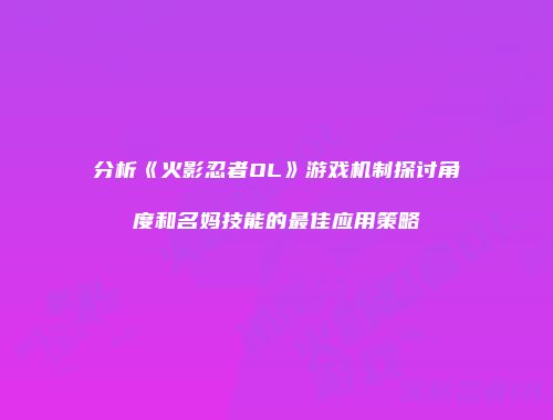 分析《火影忍者OL》游戏机制探讨角度和名妈技能的最佳应用策略