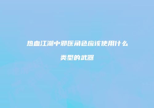 热血江湖中邪医角色应该使用什么类型的武器