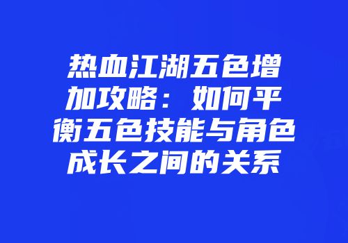 热血江湖五色增加攻略：如何平衡五色技能与角色成长之间的关系