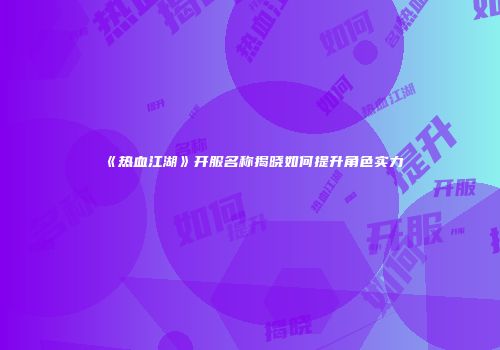 《热血江湖》开服名称揭晓如何提升角色实力